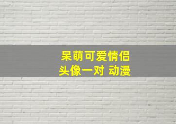 呆萌可爱情侣头像一对 动漫